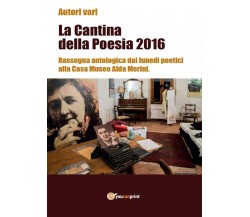 La cantina della poesia 2016. Rassegna antologica dai lunedì poetici alla Casa M