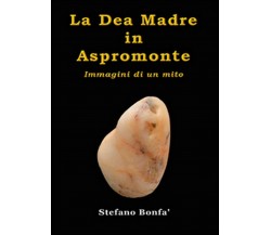 La dea madre in Aspromonte. Immagini di un mito, Stefano Bonfà,  2015,  Youcanp.