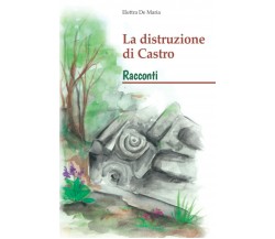 La distruzione di Castro: Racconti di Elettra De Maria,  2022,  Indipendently Pu