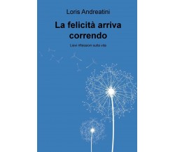 La felicità arriva correndo - Loris Andreatini - ilmiolibro, 2020