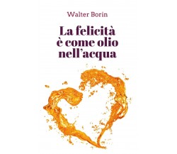 La felicità è come olio nell’acqua di Walter Borin,  2020,  Youcanprint