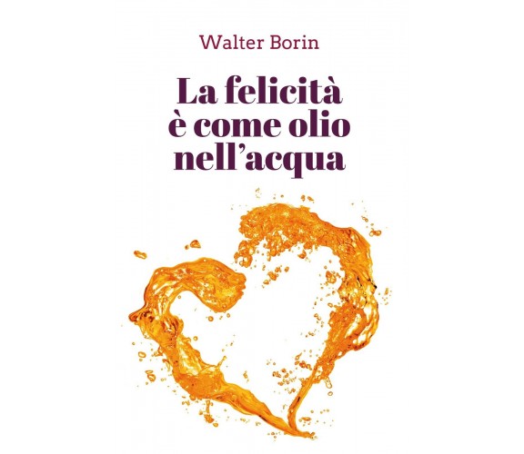 La felicità è come olio nell’acqua di Walter Borin,  2020,  Youcanprint