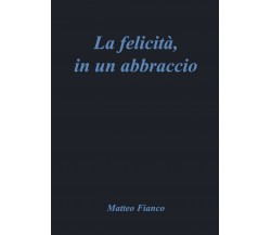 La felicità, in un abbraccio	 di Matteo Fianco,  2020,  Youcanprint