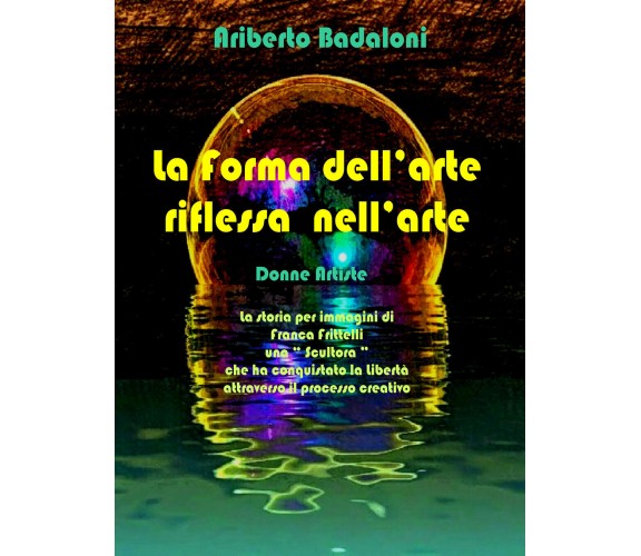 La forma dell’arte riflessa nell’arte di Ariberto Badaloni,  2021,  Youcanprint