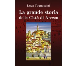 La grande storia della città di Arezzo - Luca Tognaccini,  2019,  Youcanprint