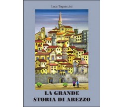 La grande storia di Arezzo,  Luca Tognaccini,  2016,  Youcanprint