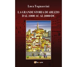 La grande storia di Arezzo dal 1000 AC al 2000 DC - Luca Tognaccini,  2019