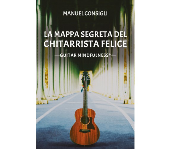 La mappa segreta del chitarrista felice. Guitar mindfulness di Manuel Consigli, 