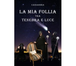 La mia follia tra tenebra e luce di Cassandra,  2019,  Youcanprint