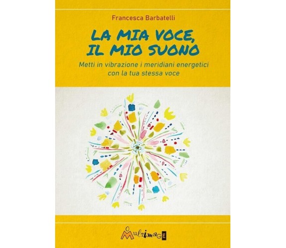 La mia voce il mio suono. Metti in vibrazione i meridiani energetici con la tua 