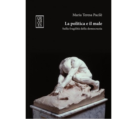 La politica e il male. Sulla fragilità della democrazia di Maria Teresa Pacilè,