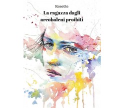 La ragazza dagli arcobaleni proibiti	 di Rosette,  2017,  Youcanprint