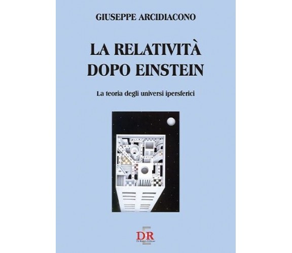 La relatività dopo Einstein. La teoria degli universi ipersferici di Giuseppe A