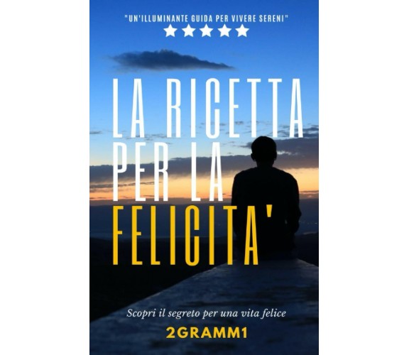 La ricetta per la felicità: Scopri il segreto per una vita felice. di 2gramm1,  