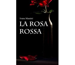 La rosa rossa	 di Ivana Massini,  2019,  Youcanprint