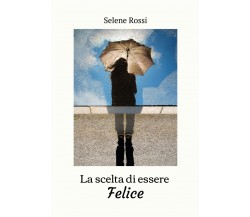 La scelta di essere felice	 di Selene Rossi,  2020,  Youcanprint