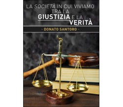 La società in cui viviamo tra la giustizia e la verità	 di Donato Santoro,  2015