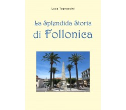 La splendida storia di Follonica - Luca Tognaccini,  2019,  Youcanprint