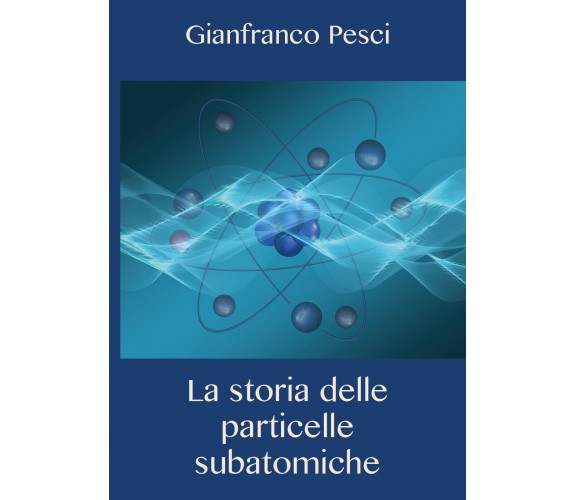 La storia delle particelle subatomiche - Gianfranco Pesci,  2020,  Youcanprint