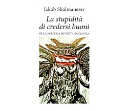 La stupidità di credersi buoni - Jakob Shalmaneser,  2020,  Youcanprint