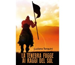 La tenebra fugge ai raggi del sol	 di Luciano Tarquini,  2017,  Youcanprint