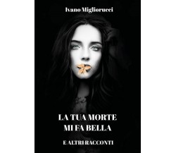 La tua morte mi fa bella e altri racconti	 di Ivano Migliorucci,  2019