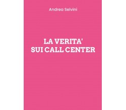 La verità sui Call Center	 di Andrea Selvini,  2020,  Youcanprint