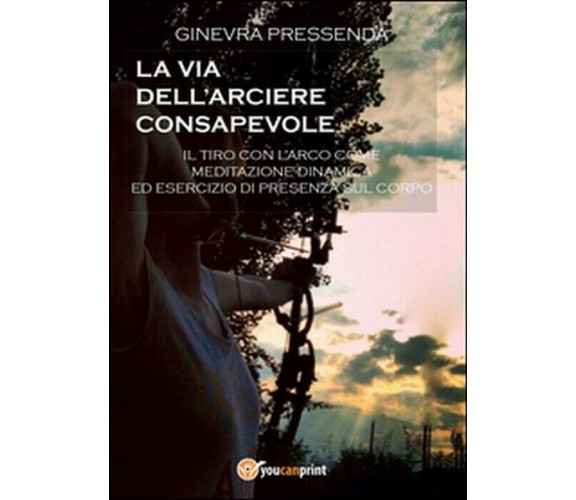 La via dell’arciere consapevole - Ginevra Pressenda,  2014,  Youcanprint