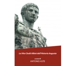 La vita Clodii Albini dell’historia Augusta	di Antonio Aste, 2021, Youcanprint