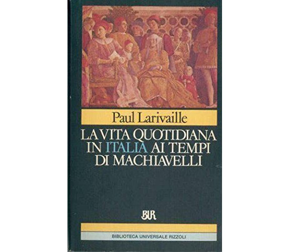 La vita quotidiana in Italia ai tempi di Machiavelli (Firenze e Roma) - Larivail