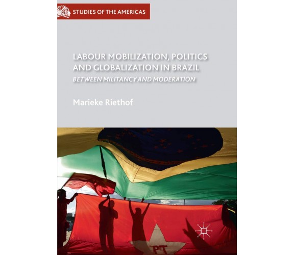 Labour Mobilization, Politics and Globalization in Brazil - Marieke Riethof-2019