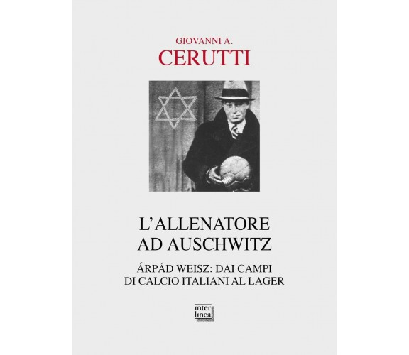 L'allenatore ad Auschwitz. Árpád Weisz: dai campi di calcio italiani al lager