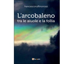 L’arcobaleno. Tra le aiuole e la follia	 di Francesco Ruffino Rossi,  2016