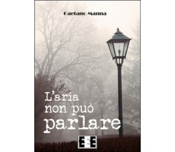 L’aria non può parlare	 di Manna Gaetano,  2016,  Eee-edizioni Esordienti