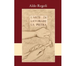 L’arte di lavorare la pietra di Aldo Regoli,  2022,  Youcanprint