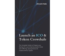 Launch an ICO and Token Crowdsale The Complete Guide to Prepare Your Startup for