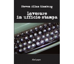 Lavorare in ufficio stampa  di Steven Allan Ginzburg,  2019,  Abelpaper - ER