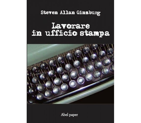 Lavorare in ufficio stampa  di Steven Allan Ginzburg,  2019,  Abelpaper - ER