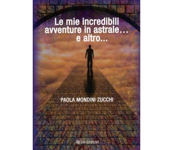 Le Mie Incredibili Avventure in Astrale... e Altro... di Paola Mondini Zucchi