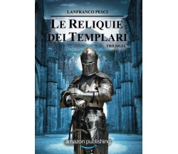 Le Reliquie dei Templari - Trilogia - Lanfranco Pesci  - Independently, 2018