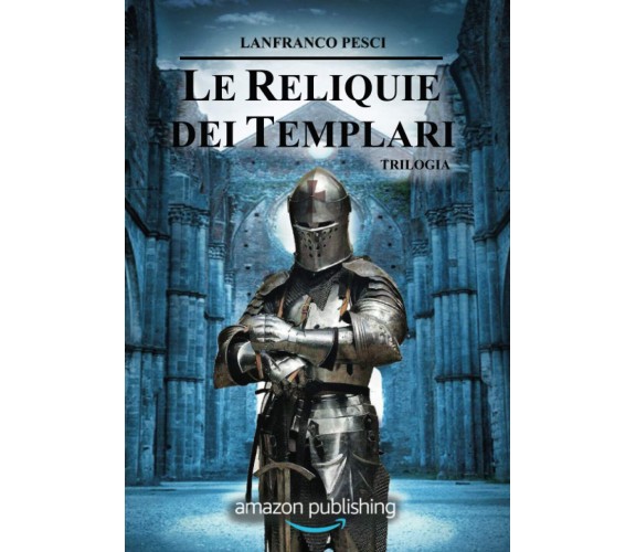 Le Reliquie dei Templari - Trilogia - Lanfranco Pesci  - Independently, 2018