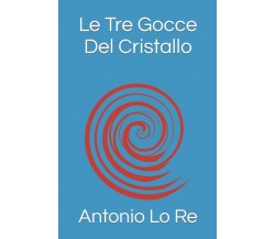 Le Tre Gocce Del Cristallo di Antonio Lo Re,  2021,  Indipendently Published