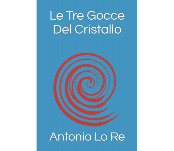 Le Tre Gocce Del Cristallo di Antonio Lo Re,  2021,  Indipendently Published