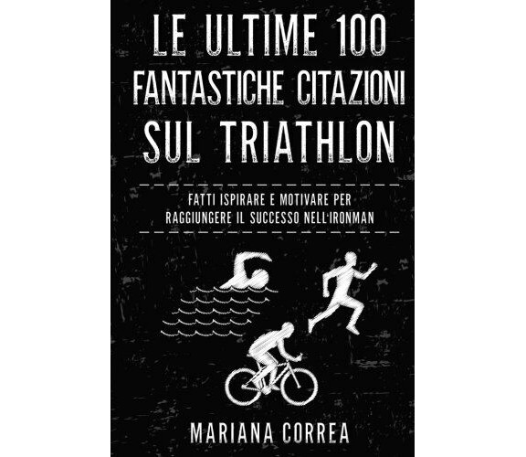 Le ULTIME 100 FANTASTICHE CITAZIONI SUL TRIATHLON - Correa - Createspace, 2017 