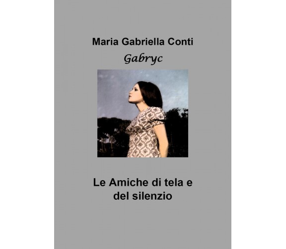 Le amiche di tela e del silenzio di Maria Gabriella Conti,  2019,  Youcanprint