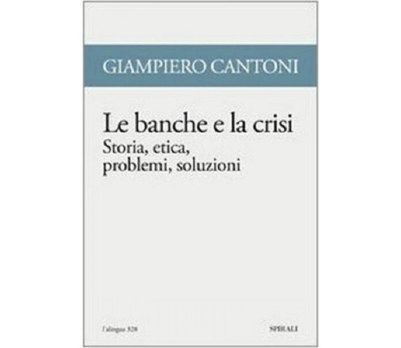 Le banche e la crisi. Storia, etica, problemi, soluzioni - di Giampiero Cantoni