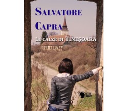 Le calze di Timisoara	 di Salvatore Capra,  2016,  Lettere Animate Editore