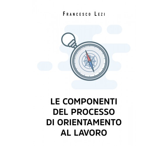 Le componenti del processo di orientamento al lavoro di Francesco Lezi,  2021,  