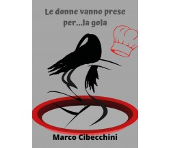 Le donne vanno prese per...la gola	 di Marco Cibecchini,  2020,  Youcanprint