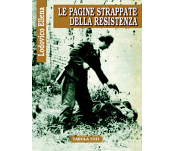 Le pagine strappate della Resistenza di Lodovico Ellena,  2006,  Tabula Fati